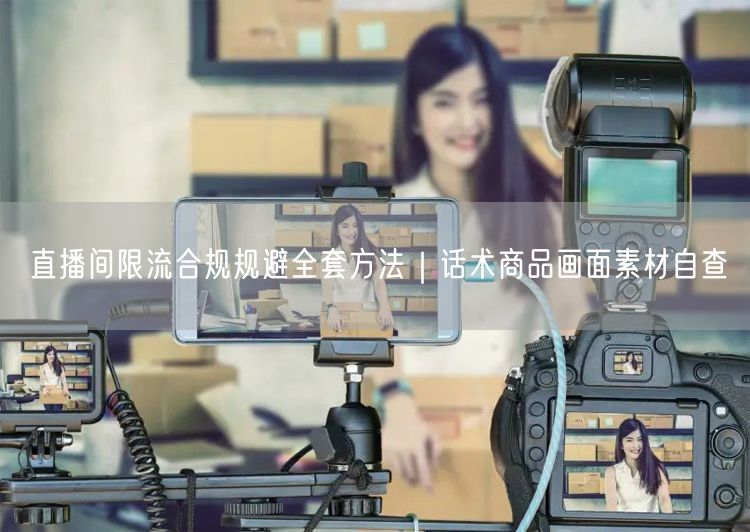 直播间限流合规规避全套方法｜话术商品画面素材自查