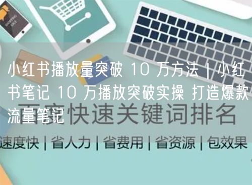 小红书播放量突破 10 万方法｜小红书笔记 10 万播放突破实操 打造爆款流量笔记