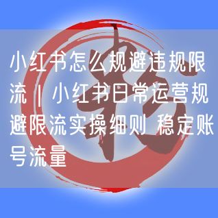 小红书怎么规避违规限流|小红书日常运营规避限流实操细则 稳定账号流量