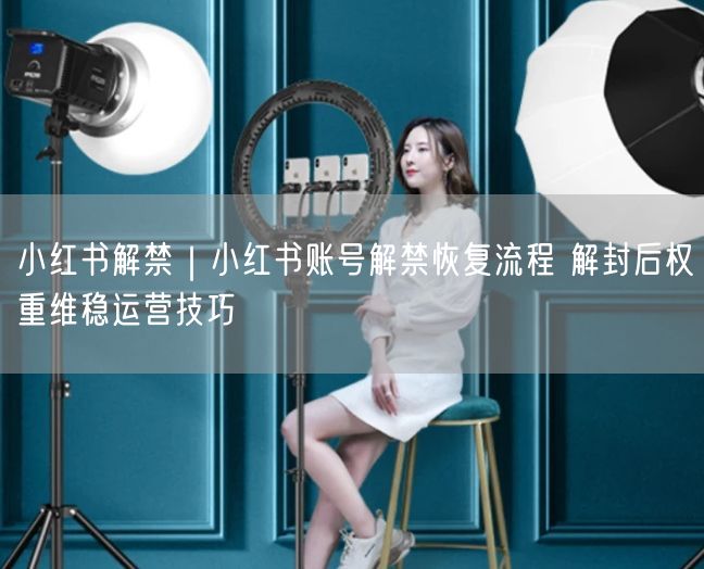 小红书解禁｜小红书账号解禁恢复流程 解封后权重维稳运营技巧
