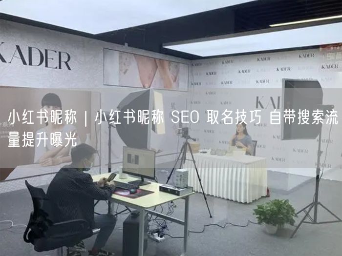 小红书昵称|小红书昵称 SEO 取名技巧 自带搜索流量提升曝光