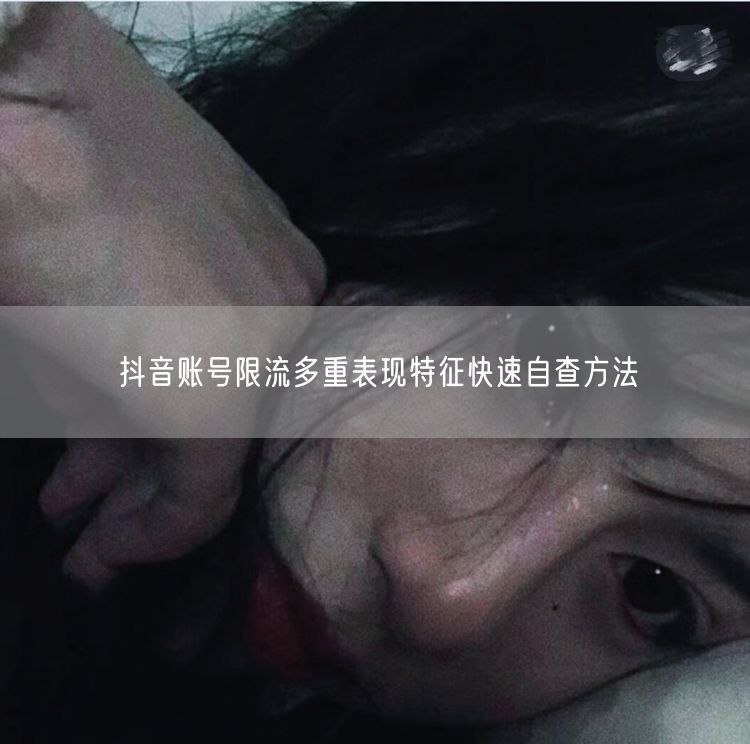 抖音账号限流多重表现特征快速自查方法
