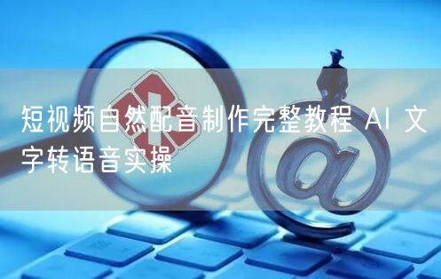 短视频自然配音制作完整教程 AI 文字转语音实操