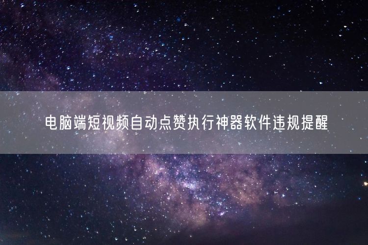 电脑端短视频自动点赞执行神器软件违规提醒