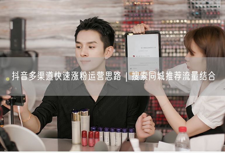 抖音多渠道快速涨粉运营思路｜搜索同城推荐流量结合