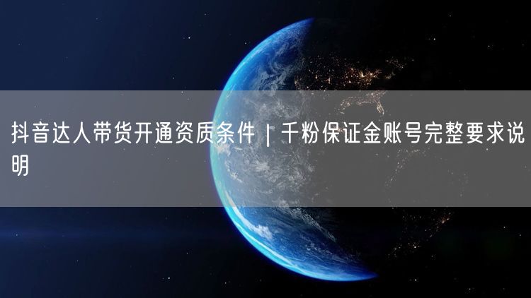 抖音达人带货开通资质条件｜千粉保证金账号完整要求说明