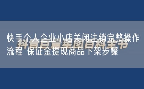 快手个人企业小店关闭注销完整操作流程 保证金提现商品下架步骤