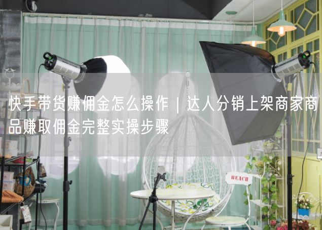 快手带货赚佣金怎么操作｜达人分销上架商家商品赚取佣金完整实操步骤