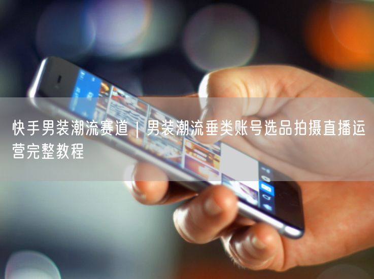 快手男装潮流赛道｜男装潮流垂类账号选品拍摄直播运营完整教程