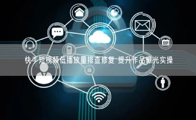 快手短视频低播放量排查修复 提升作品曝光实操