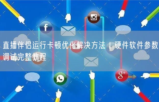 直播伴侣运行卡顿优化解决方法｜硬件软件参数调试完整教程
