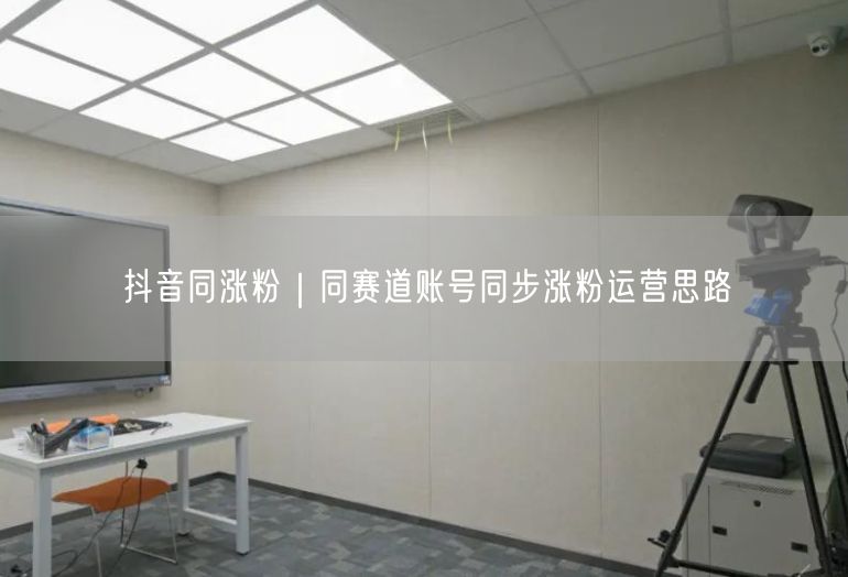 抖音同涨粉｜同赛道账号同步涨粉运营思路