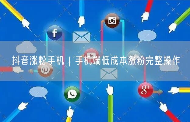 抖音涨粉手机|手机端低成本涨粉完整操作