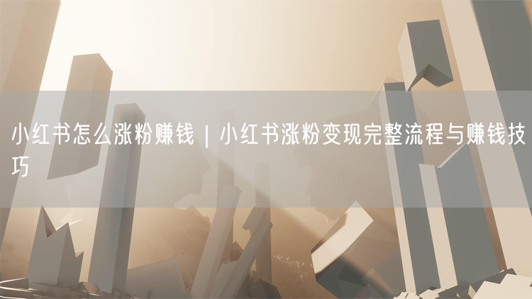 小红书怎么涨粉赚钱｜小红书涨粉变现完整流程与赚钱技巧