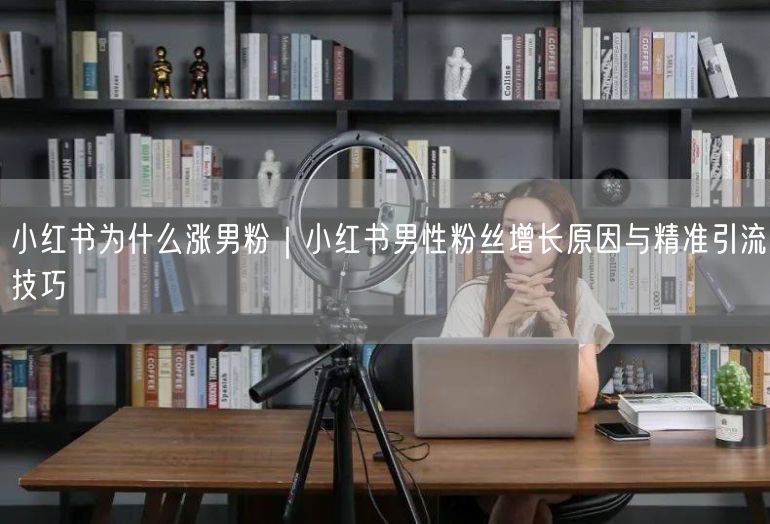 小红书为什么涨男粉｜小红书男性粉丝增长原因与精准引流技巧