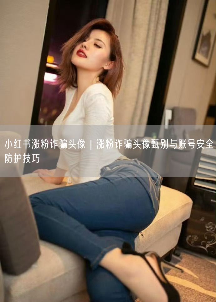 小红书涨粉诈骗头像｜涨粉诈骗头像甄别与账号安全防护技巧