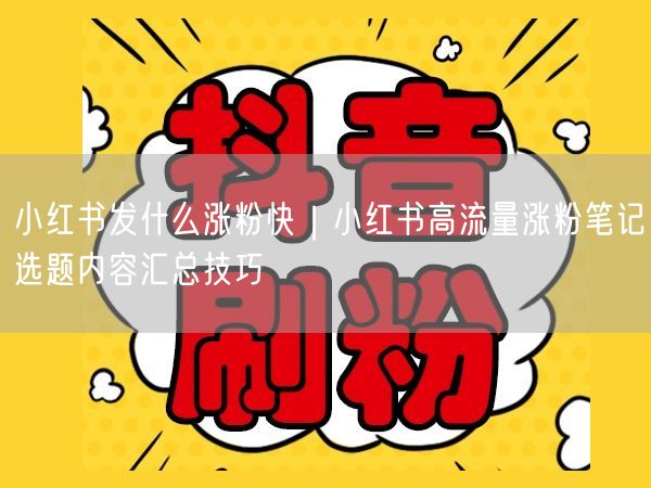 小红书发什么涨粉快｜小红书高流量涨粉笔记选题内容汇总技巧