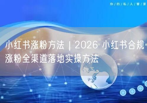 小红书涨粉方法｜2026 小红书合规涨粉全渠道落地实操方法