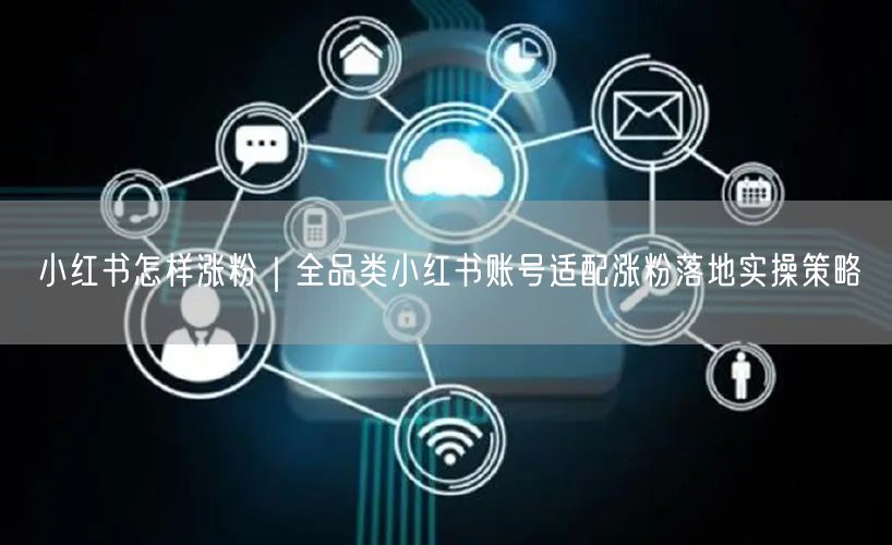 小红书怎样涨粉|全品类小红书账号适配涨粉落地实操策略