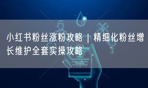 小红书粉丝涨粉攻略｜精细化粉丝增长维护全套实操攻略