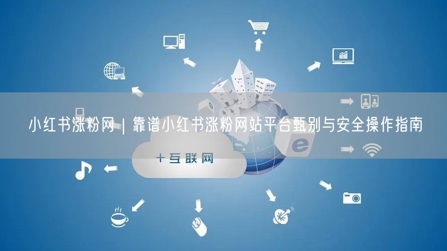 小红书涨粉网｜靠谱小红书涨粉网站平台甄别与安全操作指南