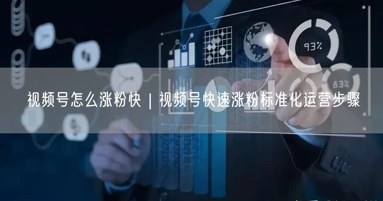 视频号怎么涨粉快|视频号快速涨粉标准化运营步骤
