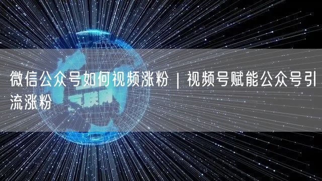 微信公众号如何视频涨粉｜视频号赋能公众号引流涨粉
