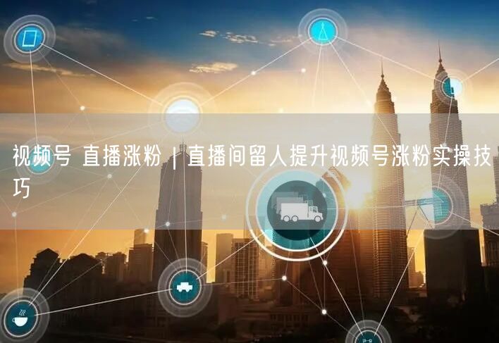 视频号 直播涨粉|直播间留人提升视频号涨粉实操技巧
