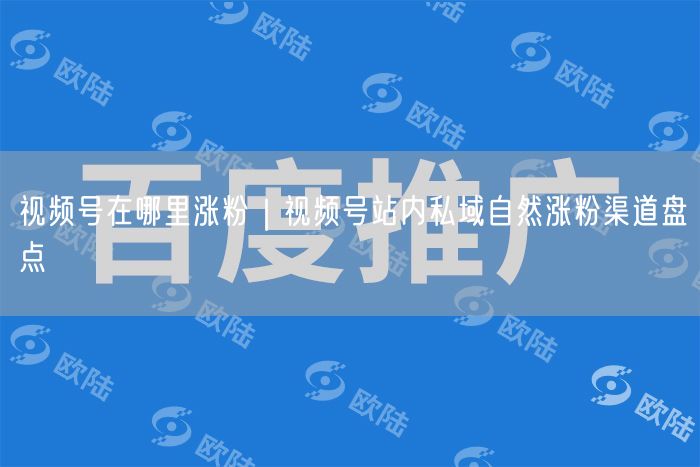 视频号在哪里涨粉｜视频号站内私域自然涨粉渠道盘点