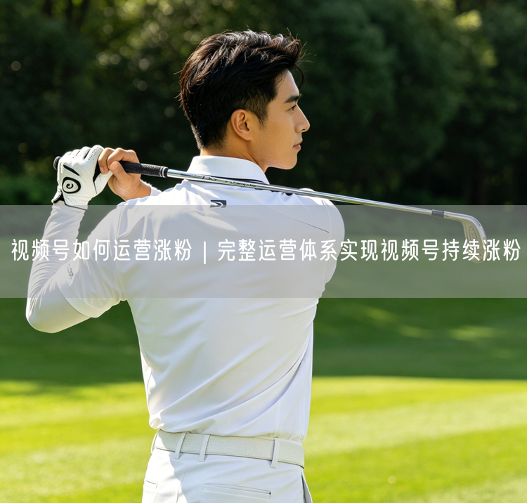 视频号如何运营涨粉｜完整运营体系实现视频号持续涨粉