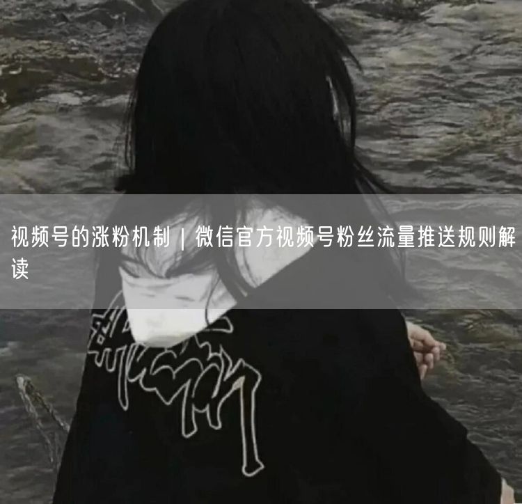 视频号的涨粉机制|微信官方视频号粉丝流量推送规则解读
