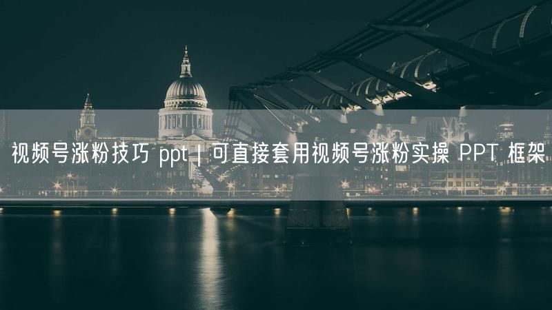 视频号涨粉技巧 ppt|可直接套用视频号涨粉实操 PPT 框架