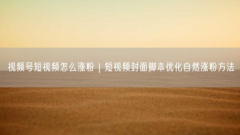 视频号短视频怎么涨粉|短视频封面脚本优化自然涨粉方法