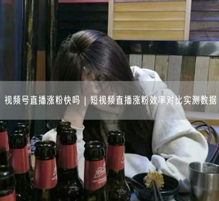视频号直播涨粉快吗|短视频直播涨粉效率对比实测数据