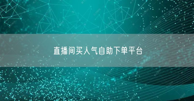 直播间买人气自助下单平台